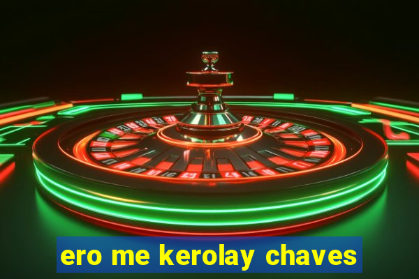 ero me kerolay chaves